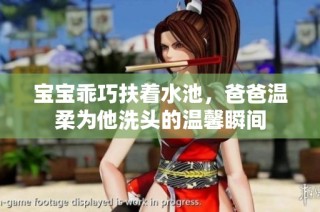 宝宝乖巧扶着水池，爸爸温柔为他洗头的温馨瞬间