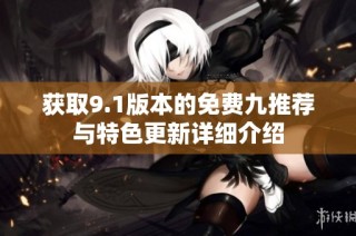 获取9.1版本的免费九推荐与特色更新详细介绍