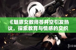 《魅惑女教师苍井空引发热议，探索教育与情感的交织》