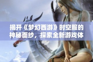 揭开《梦幻西游》时空服的神秘面纱，探索全新游戏体验