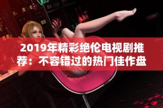 2019年精彩绝伦电视剧推荐：不容错过的热门佳作盘点与评析