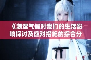《潮湿气候对我们的生活影响探讨及应对措施的综合分析》