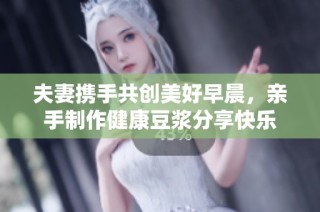 夫妻携手共创美好早晨，亲手制作健康豆浆分享快乐