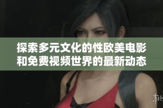 探索多元文化的性欧美电影和免费视频世界的最新动态与魅力