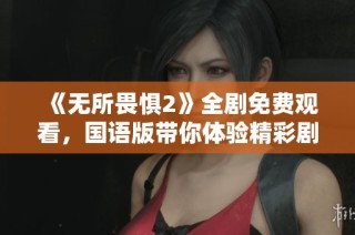 《无所畏惧2》全剧免费观看，国语版带你体验精彩剧情与感人故事