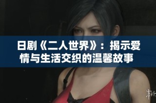 日剧《二人世界》：揭示爱情与生活交织的温馨故事 