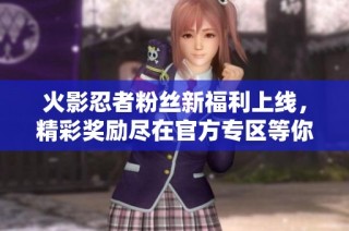 火影忍者粉丝新福利上线，精彩奖励尽在官方专区等你领取