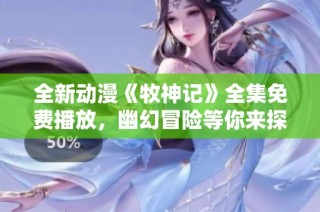 全新动漫《牧神记》全集免费播放，幽幻冒险等你来探索！
