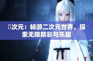 囧次元：畅游二次元世界，探索无限精彩与乐趣
