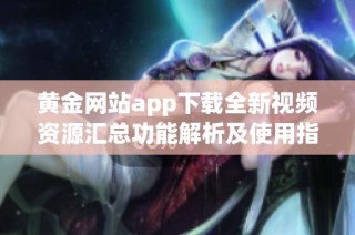 黄金网站app下载全新视频资源汇总功能解析及使用指南