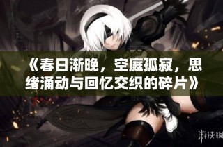 《春日渐晚，空庭孤寂，思绪涌动与回忆交织的碎片》