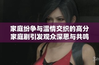 家庭纷争与温情交织的高分家庭剧引发观众深思与共鸣