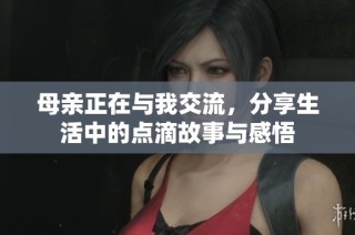 母亲正在与我交流，分享生活中的点滴故事与感悟
