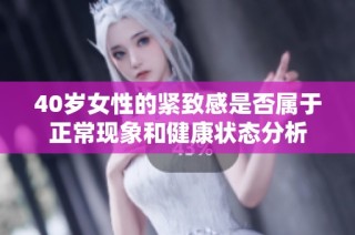 40岁女性的紧致感是否属于正常现象和健康状态分析