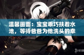 温馨画面：宝宝乖巧扶着水池，等待爸爸为他洗头的幸福时刻