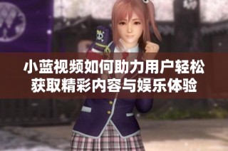 小蓝视频如何助力用户轻松获取精彩内容与娱乐体验