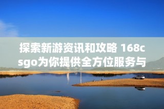 探索新游资讯和攻略 168csgo为你提供全方位服务与支持