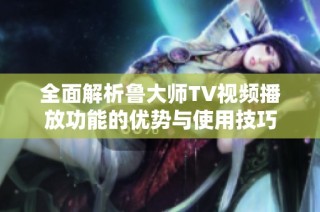 全面解析鲁大师TV视频播放功能的优势与使用技巧