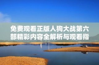 免费观看正版人狗大战第六部精彩内容全解析与观看指南