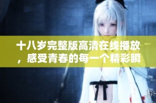 十八岁完整版高清在线播放，感受青春的每一个精彩瞬间