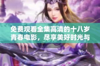 免费观看全集高清的十八岁青春电影，尽享美好时光与青春故事