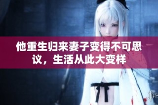 他重生归来妻子变得不可思议，生活从此大变样
