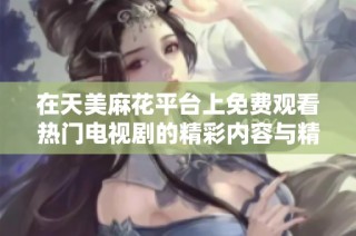 在天美麻花平台上免费观看热门电视剧的精彩内容与精彩瞬间