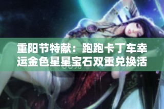 重阳节特献：跑跑卡丁车幸运金色星星宝石双重兑换活动开启