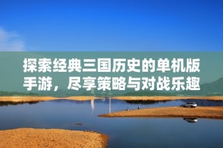 探索经典三国历史的单机版手游，尽享策略与对战乐趣