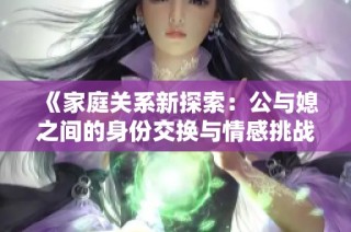 《家庭关系新探索：公与媳之间的身份交换与情感挑战》