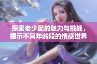 探索老少配的魅力与挑战，揭示不同年龄段的情感世界