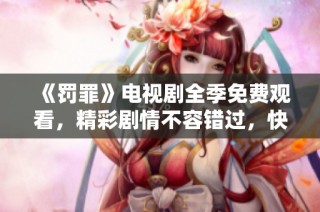 《罚罪》电视剧全季免费观看，精彩剧情不容错过，快来一起追剧吧