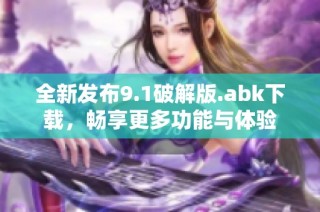 全新发布9.1破解版.abk下载，畅享更多功能与体验