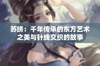 苏绣：千年传承的东方艺术之美与针线交织的故事