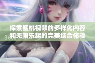 探索蜜桃视频的多样化内容和无限乐趣的完美结合体验
