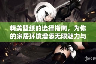 精美壁纸的选择指南，为你的家居环境增添无限魅力与个性