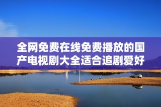 全网免费在线免费播放的国产电视剧大全适合追剧爱好者