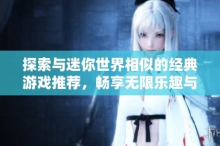 探索与迷你世界相似的经典游戏推荐，畅享无限乐趣与创意