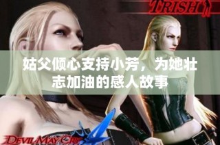 姑父倾心支持小芳，为她壮志加油的感人故事