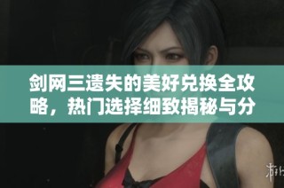 剑网三遗失的美好兑换全攻略，热门选择细致揭秘与分析