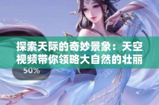 探索天际的奇妙景象：天空视频带你领略大自然的壮丽美景