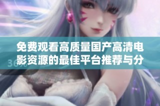 免费观看高质量国产高清电影资源的最佳平台推荐与分享