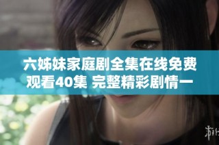 六姊妹家庭剧全集在线免费观看40集 完整精彩剧情一网打尽