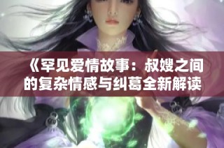 《罕见爱情故事：叔嫂之间的复杂情感与纠葛全新解读》