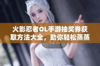 火影忍者OL手游抽奖券获取方法大全，助你轻松蒸蒸日上