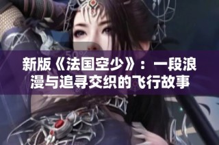 新版《法国空少》：一段浪漫与追寻交织的飞行故事