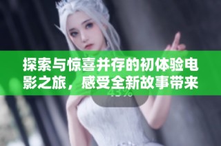探索与惊喜并存的初体验电影之旅，感受全新故事带来的震撼与感动