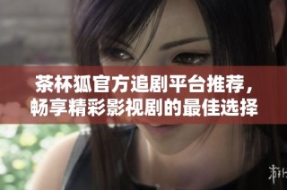 茶杯狐官方追剧平台推荐，畅享精彩影视剧的最佳选择