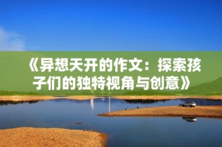 《异想天开的作文：探索孩子们的独特视角与创意》