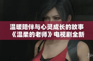温暖陪伴与心灵成长的故事《温柔的老师》电视剧全新解读